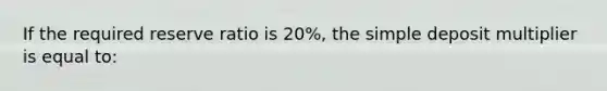 If the required reserve ratio is 20%, the simple deposit multiplier is equal to: