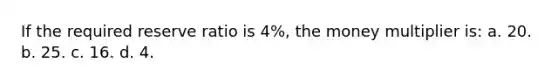 If the required reserve ratio is 4%, the money multiplier is: a. 20. b. 25. c. 16. d. 4.