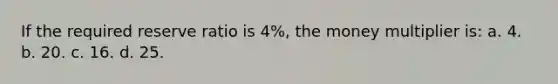 If the required reserve ratio is 4%, the money multiplier is: a. 4. b. 20. c. 16. d. 25.