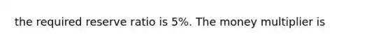 the required reserve ratio is 5%. The money multiplier is