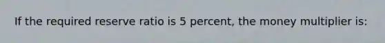 If the required reserve ratio is 5 percent, the money multiplier is: