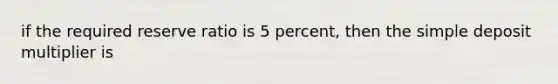 if the required reserve ratio is 5 percent, then the simple deposit multiplier is