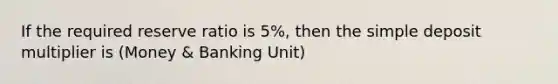 If the required reserve ratio is 5%, then the simple deposit multiplier is (Money & Banking Unit)