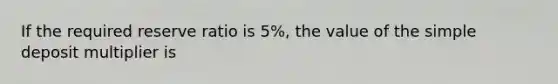 If the required reserve ratio is 5​%, the value of the simple deposit multiplier is