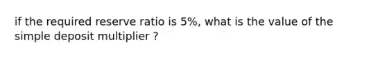 if the required reserve ratio is 5%, what is the value of the simple deposit multiplier ?