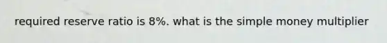 required reserve ratio is 8%. what is the simple money multiplier