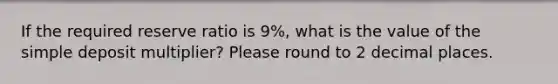 If the required reserve ratio is 9%, what is the value of the simple deposit multiplier? Please round to 2 decimal places.