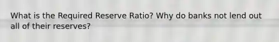 What is the Required Reserve Ratio? Why do banks not lend out all of their reserves?