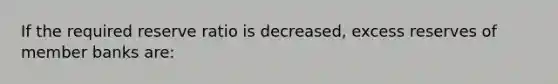 If the required reserve ratio is decreased, excess reserves of member banks are: