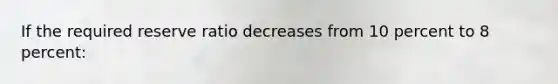 If the required reserve ratio decreases from 10 percent to 8 percent: