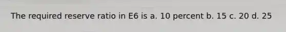 The required reserve ratio in E6 is a. 10 percent b. 15 c. 20 d. 25