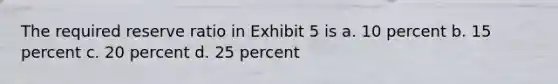 The required reserve ratio in Exhibit 5 is a. 10 percent b. 15 percent c. 20 percent d. 25 percent