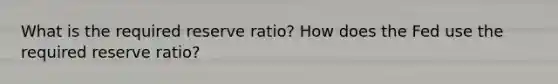 What is the required reserve ratio? How does the Fed use the required reserve ratio?