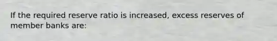 If the required reserve ratio is increased, excess reserves of member banks are: