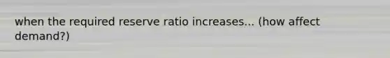 when the required reserve ratio increases... (how affect demand?)