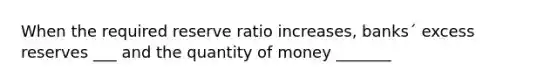 When the required reserve ratio increases, banks´ excess reserves ___ and the quantity of money _______