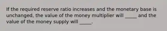 If the required reserve ratio increases and the monetary base is unchanged, the value of the money multiplier will _____ and the value of the money supply will _____.