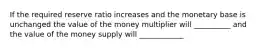 If the required reserve ratio increases and the monetary base is unchanged the value of the money multiplier will __________ and the value of the money supply will ____________