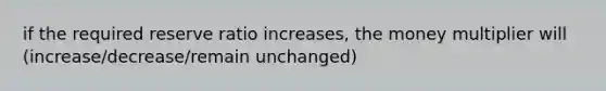 if the required reserve ratio increases, the money multiplier will (increase/decrease/remain unchanged)