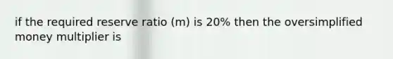 if the required reserve ratio (m) is 20% then the oversimplified money multiplier is