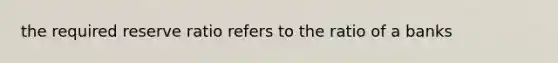 the required reserve ratio refers to the ratio of a banks