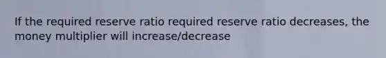 If the required reserve ratio required reserve ratio decreases​, the money multiplier will increase/decrease