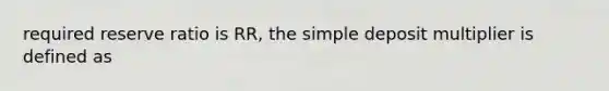 required reserve ratio is RR, the simple deposit multiplier is defined as