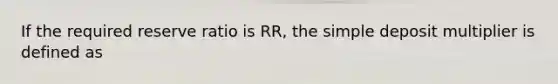 If the required reserve ratio is RR, the simple deposit multiplier is defined as