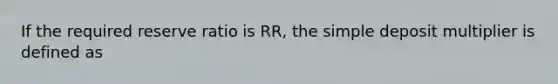 If the required reserve ratio is RR​, the simple deposit multiplier is defined as