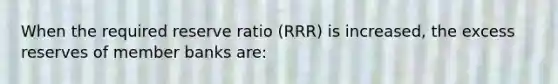 When the required reserve ratio (RRR) is increased, the excess reserves of member banks are: