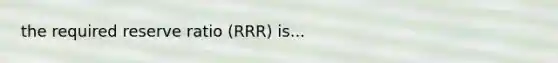 the required reserve ratio (RRR) is...