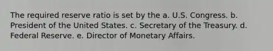 The required reserve ratio is set by the a. U.S. Congress. b. President of the United States. c. Secretary of the Treasury. d. Federal Reserve. e. Director of Monetary Affairs.