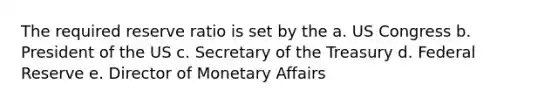 The required reserve ratio is set by the a. US Congress b. President of the US c. Secretary of the Treasury d. Federal Reserve e. Director of Monetary Affairs