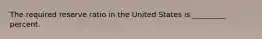 The required reserve ratio in the United States is _________ percent.