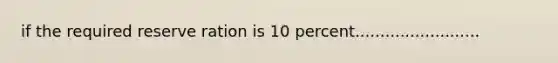 if the required reserve ration is 10 percent.........................