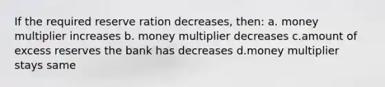 If the required reserve ration decreases, then: a. money multiplier increases b. money multiplier decreases c.amount of excess reserves the bank has decreases d.money multiplier stays same