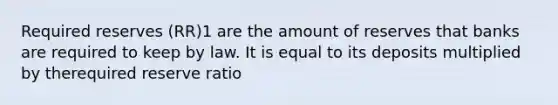 Required reserves (RR)1 are the amount of reserves that banks are required to keep by law. It is equal to its deposits multiplied by therequired reserve ratio