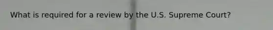 What is required for a review by the U.S. Supreme Court?
