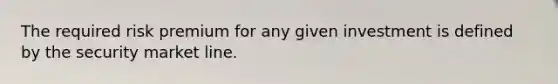 The required risk premium for any given investment is defined by the security market line.