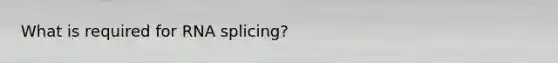 What is required for RNA splicing?