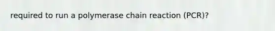 required to run a polymerase chain reaction (PCR)?