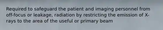 Required to safeguard the patient and imaging personnel from off-focus or leakage, radiation by restricting the emission of X-rays to the area of the useful or primary beam