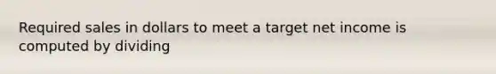 Required sales in dollars to meet a target net income is computed by dividing