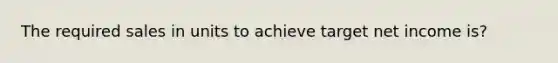 The required sales in units to achieve target net income is?