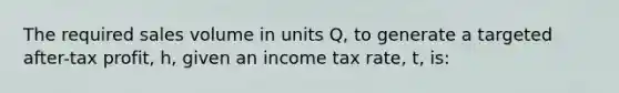 The required sales volume in units Q, to generate a targeted after-tax profit, h, given an income tax rate, t, is: