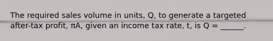 The required sales volume in units, Q, to generate a targeted after-tax profit, πA, given an income tax rate, t, is Q = ______.