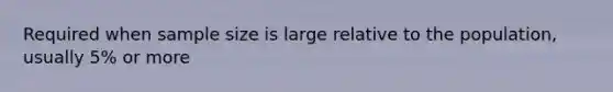 Required when sample size is large relative to the population, usually 5% or more