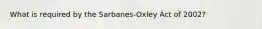 What is required by the Sarbanes-Oxley Act of 2002?