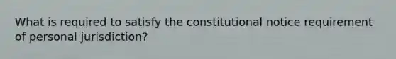 What is required to satisfy the constitutional notice requirement of personal jurisdiction?