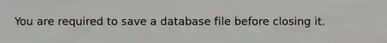 You are required to save a database file before closing it.